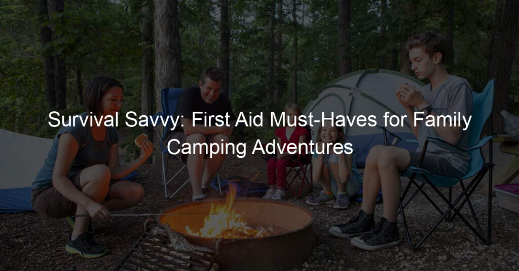 Survival Savvy: First Aid Must-Haves for Family Camping Adventures