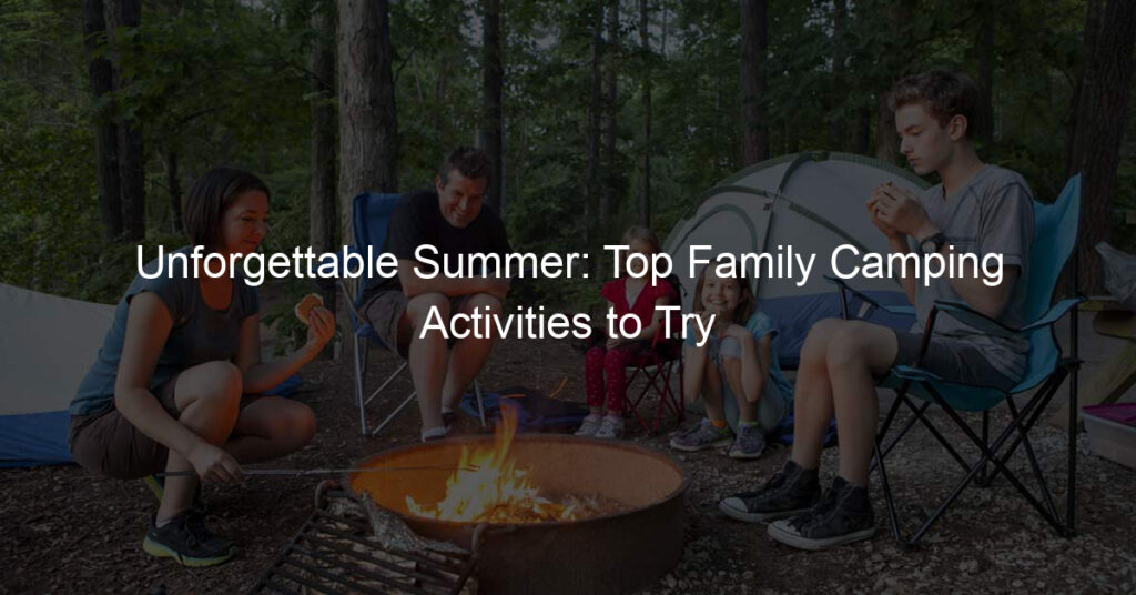 Unforgettable Summer: Top Family Camping Activities to Try